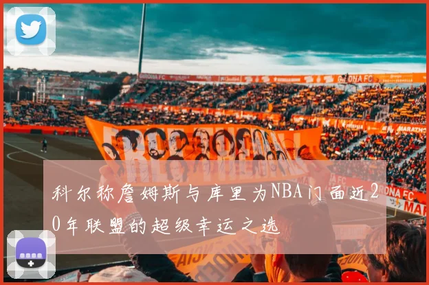 科尔称詹姆斯与库里为NBA门面近20年联盟的超级幸运之选