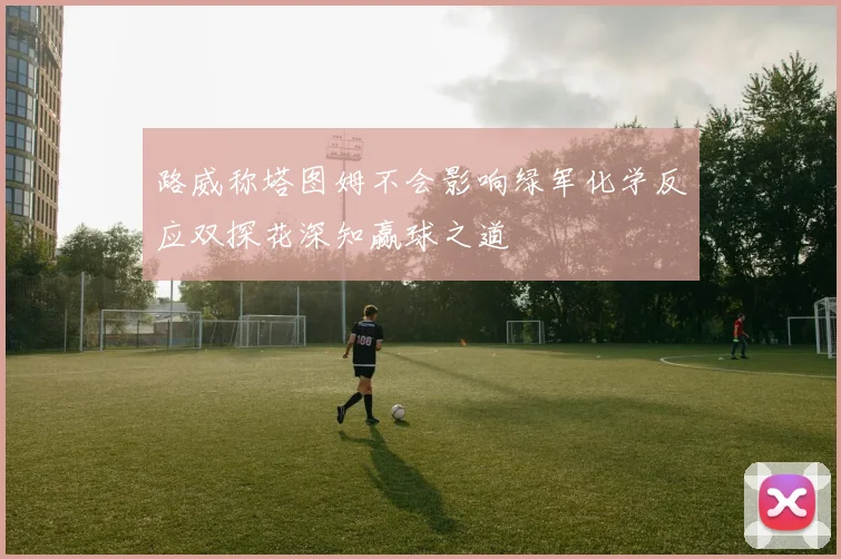 路威称塔图姆不会影响绿军化学反应双探花深知赢球之道