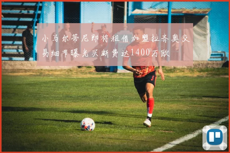 小马尔蒂尼即将租借加盟拉齐奥交易细节曝光买断费达1400万欧