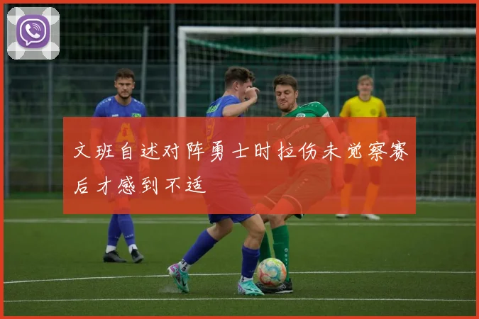 文班自述对阵勇士时拉伤未觉察赛后才感到不适