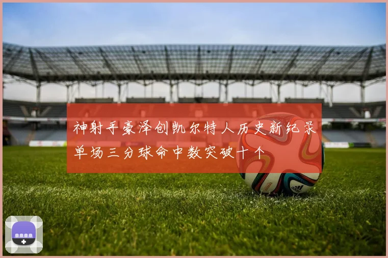 神射手豪泽创凯尔特人历史新纪录单场三分球命中数突破十个