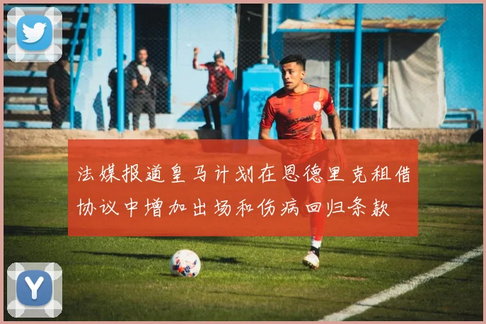 法媒报道皇马计划在恩德里克租借协议中增加出场和伤病回归条款