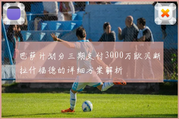巴萨计划分三期支付3000万欧买断拉什福德的详细方案解析