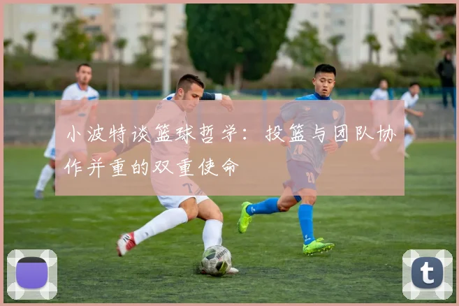 小波特谈篮球哲学：投篮与团队协作并重的双重使命