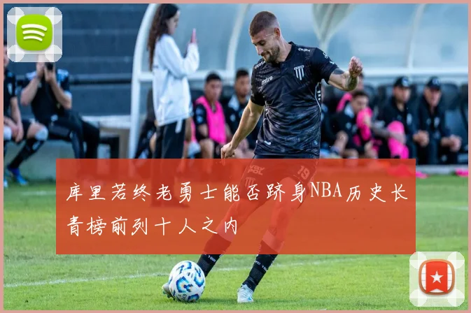 库里若终老勇士能否跻身NBA历史长青榜前列十人之内