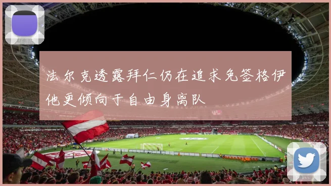 法尔克透露拜仁仍在追求免签格伊他更倾向于自由身离队