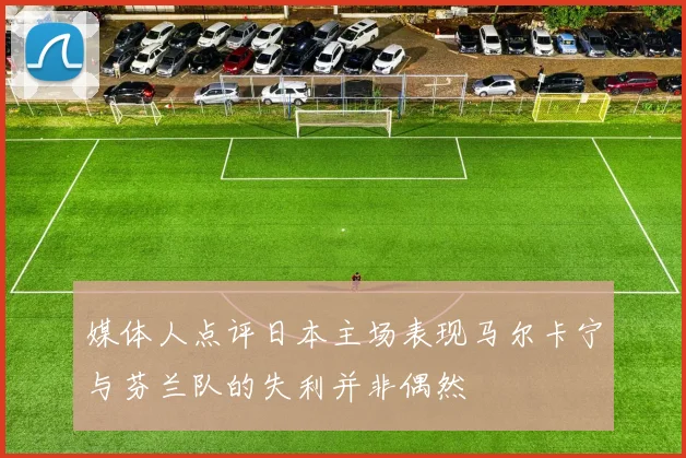 媒体人点评日本主场表现马尔卡宁与芬兰队的失利并非偶然