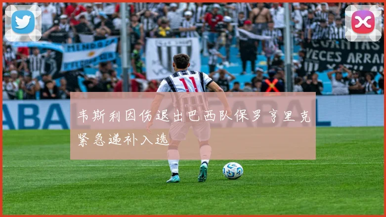 韦斯利因伤退出巴西队保罗亨里克紧急递补入选
