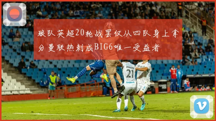 狼队英超20轮战罢仅从四队身上拿分曼联热刺成BIG6唯一受益者