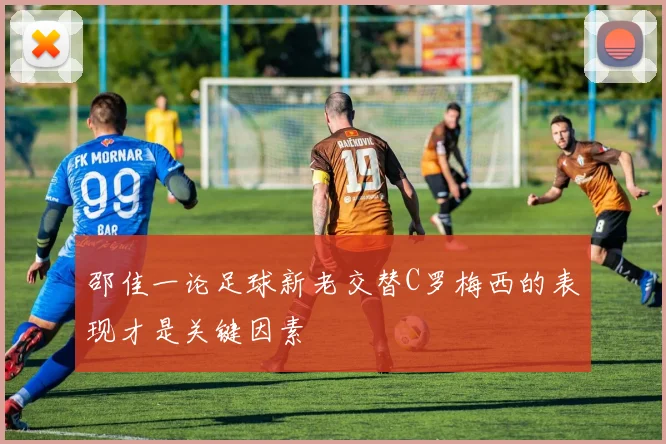 邵佳一论足球新老交替C罗梅西的表现才是关键因素