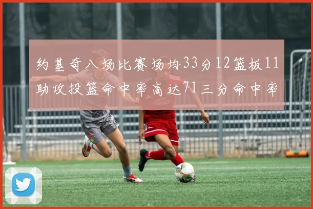 约基奇八场比赛场均33分12篮板11助攻投篮命中率高达71三分命中率56令人震惊