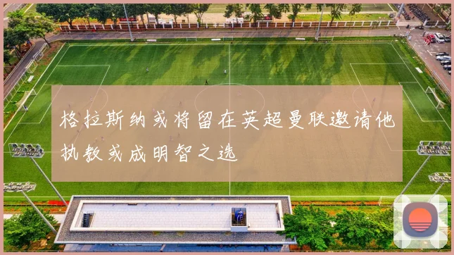 格拉斯纳或将留在英超曼联邀请他执教或成明智之选