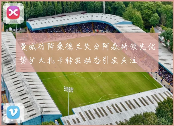 曼城对阵桑德兰失分阿森纳领先优势扩大扎卡转发动态引发关注