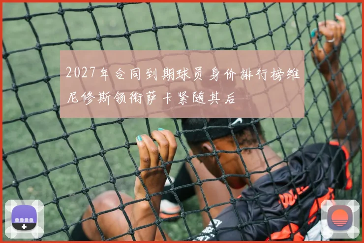 2027年合同到期球员身价排行榜维尼修斯领衔萨卡紧随其后