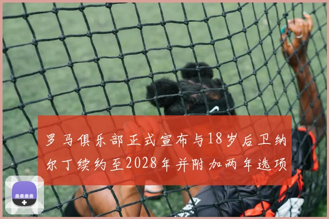 罗马俱乐部正式宣布与18岁后卫纳尔丁续约至2028年并附加两年选项
