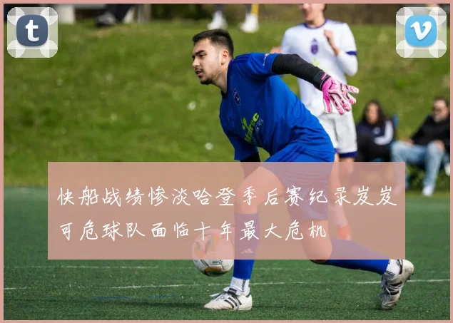 快船战绩惨淡哈登季后赛纪录岌岌可危球队面临十年最大危机