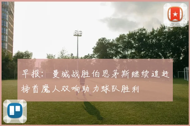 早报：曼城战胜伯恩茅斯继续追赶榜首魔人双响助力球队胜利