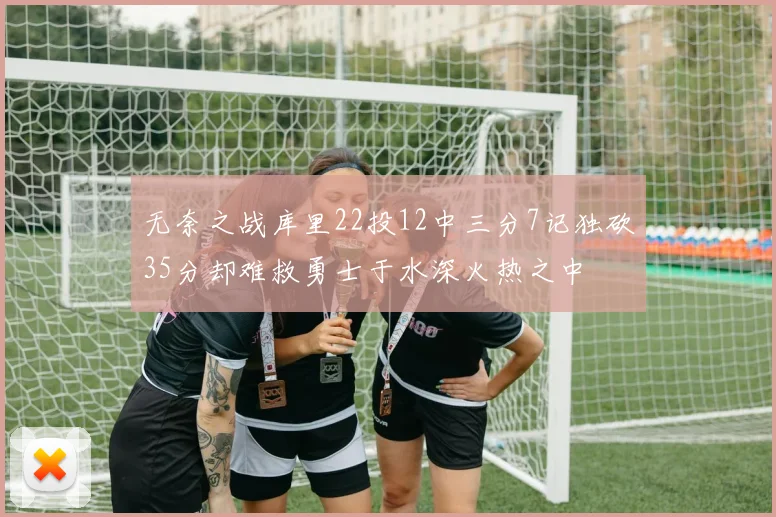 无奈之战库里22投12中三分7记独砍35分却难救勇士于水深火热之中