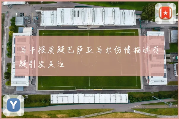 马卡报质疑巴萨亚马尔伤情描述存疑引发关注