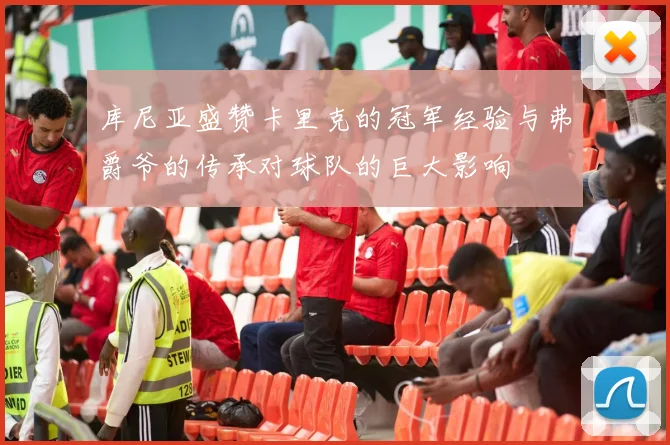 库尼亚盛赞卡里克的冠军经验与弗爵爷的传承对球队的巨大影响