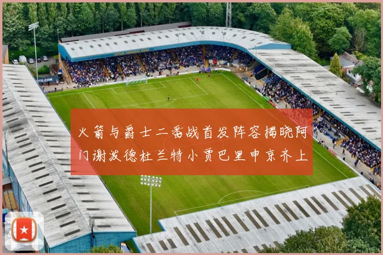 火箭与爵士二番战首发阵容揭晓阿门谢泼德杜兰特小贾巴里申京齐上阵
