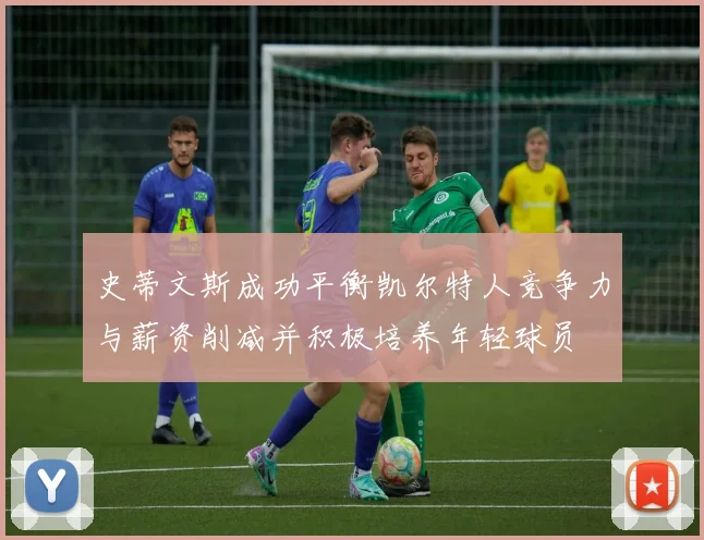 史蒂文斯成功平衡凯尔特人竞争力与薪资削减并积极培养年轻球员