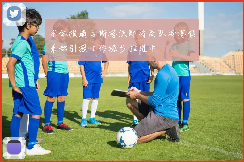 东体报道古斯塔沃即将离队海港俱乐部引援工作稳步推进中
