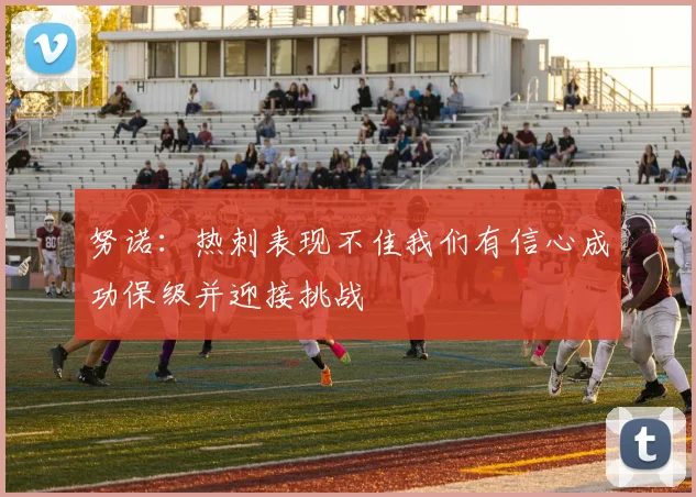 努诺：热刺表现不佳我们有信心成功保级并迎接挑战