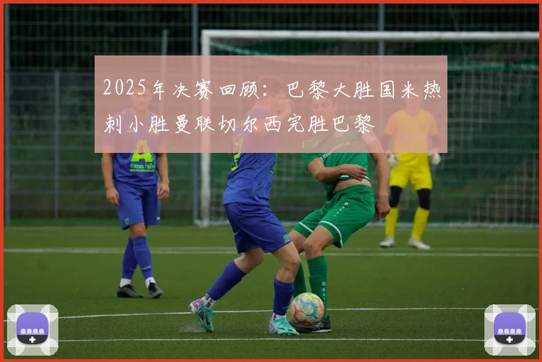 2025年决赛回顾：巴黎大胜国米热刺小胜曼联切尔西完胜巴黎