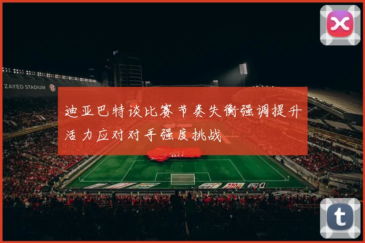 迪亚巴特谈比赛节奏失衡强调提升活力应对对手强度挑战