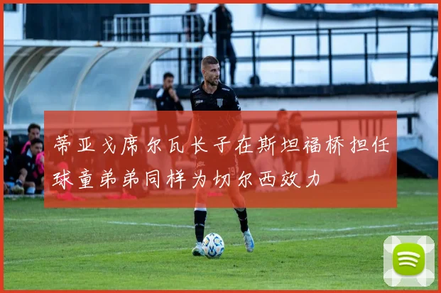 蒂亚戈席尔瓦长子在斯坦福桥担任球童弟弟同样为切尔西效力