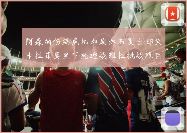 阿森纳伤病危机加剧加布复出却失卡拉菲奥里下轮迎战维拉挑战艰巨