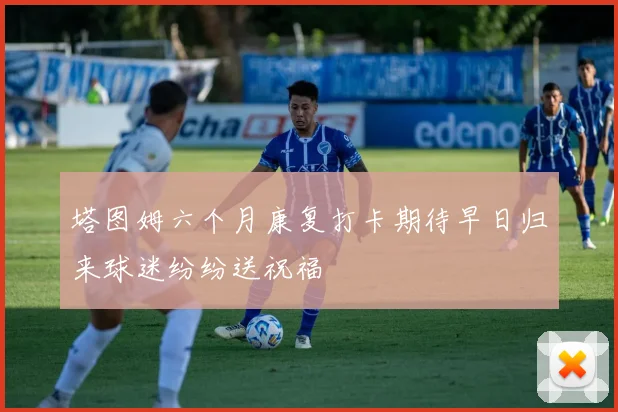 塔图姆六个月康复打卡期待早日归来球迷纷纷送祝福